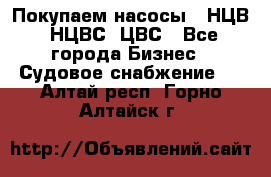 Покупаем насосы   НЦВ, НЦВС, ЦВС - Все города Бизнес » Судовое снабжение   . Алтай респ.,Горно-Алтайск г.